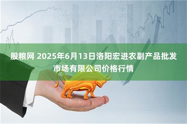 股粮网 2025年6月13日洛阳宏进农副产品批发市场有限公司价格行情