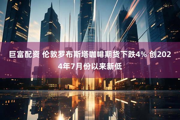 巨富配资 伦敦罗布斯塔咖啡期货下跌4% 创2024年7月份以来新低
