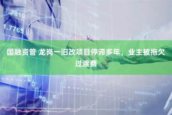 国融资管 龙岗一旧改项目停滞多年，业主被拖欠过渡费