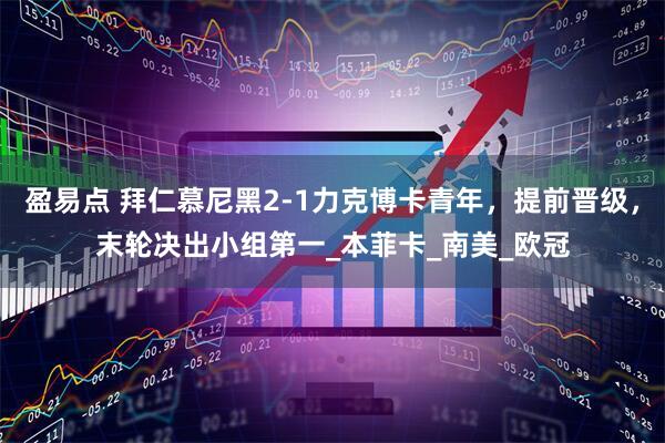 盈易点 拜仁慕尼黑2-1力克博卡青年，提前晋级，末轮决出小组第一_本菲卡_南美_欧冠