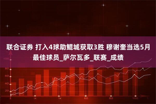 联合证券 打入4球助鲲城获取3胜 穆谢奎当选5月最佳球员_萨尔瓦多_联赛_成绩