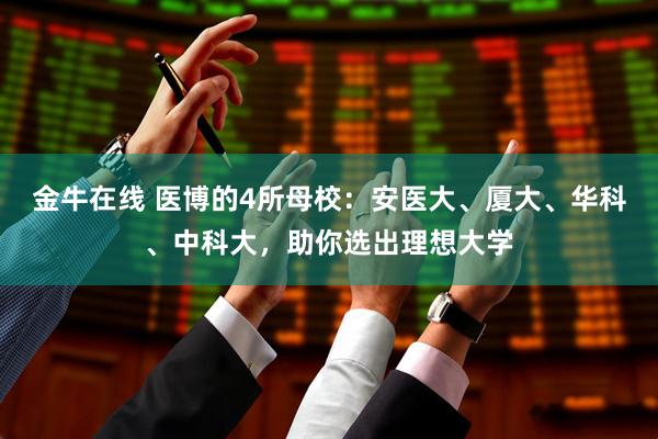 金牛在线 医博的4所母校：安医大、厦大、华科、中科大，助你选出理想大学