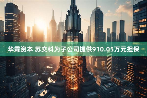 华霖资本 苏交科为子公司提供910.05万元担保