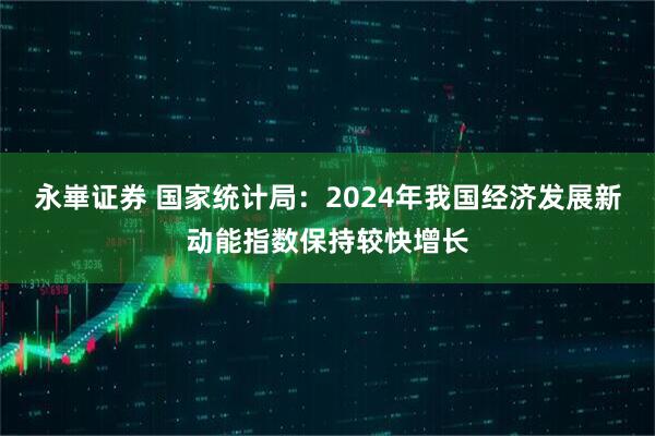 永崋证券 国家统计局：2024年我国经济发展新动能指数保持较快增长