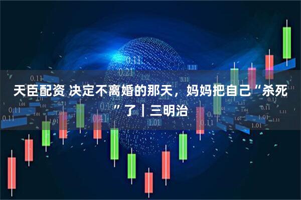天臣配资 决定不离婚的那天，妈妈把自己“杀死”了｜三明治