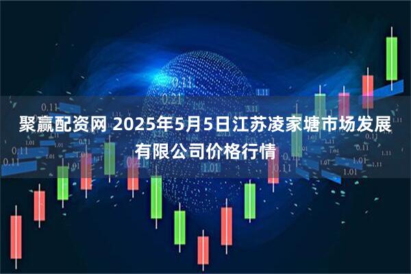 聚赢配资网 2025年5月5日江苏凌家塘市场发展有限公司价格行情