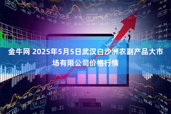 金牛网 2025年5月5日武汉白沙洲农副产品大市场有限公司价格行情