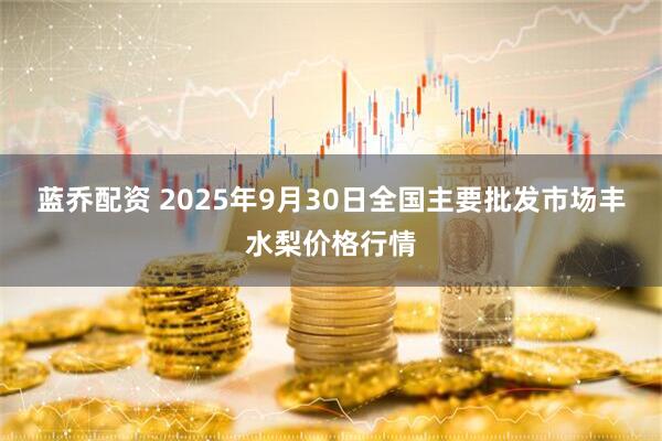 蓝乔配资 2025年9月30日全国主要批发市场丰水梨价格行情