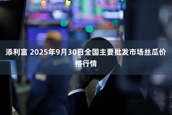 添利富 2025年9月30日全国主要批发市场丝瓜价格行情