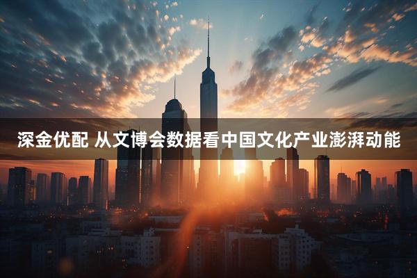 深金优配 从文博会数据看中国文化产业澎湃动能