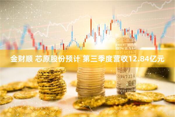 金财顺 芯原股份预计 第三季度营收12.84亿元