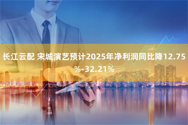 长江云配 宋城演艺预计2025年净利润同比降12.75%-32.21%