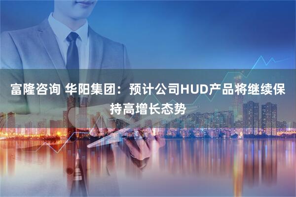 富隆咨询 华阳集团：预计公司HUD产品将继续保持高增长态势