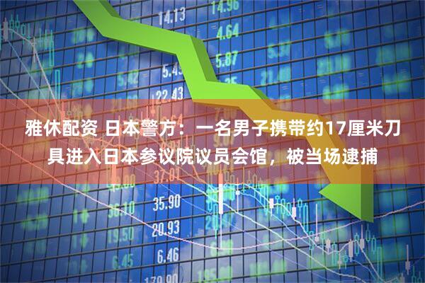 雅休配资 日本警方：一名男子携带约17厘米刀具进入日本参议院议员会馆，被当场逮捕