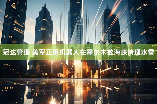 冠达管理 美军正用机器人在霍尔木兹海峡清理水雷